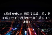 91黑料被低估的原因很简单：看完脑子嗡了一下：原来他一直在撒谎（在戏里）