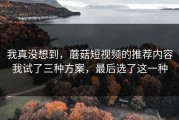 我真没想到，蘑菇短视频的推荐内容我试了三种方案，最后选了这一种