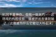 91网不是神作，但有一处太巧——这场戏的构图很狠：谁被挤出去谁就输了（这就是为什么它能让人吵起来）