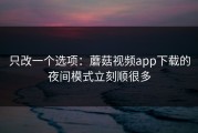 只改一个选项：蘑菇视频app下载的夜间模式立刻顺很多