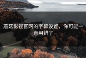 蘑菇影视官网的字幕设置，你可能一直用错了