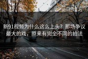 新91视频为什么这么上头？那场争议最大的戏，原来有完全不同的拍法