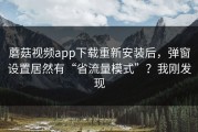 蘑菇视频app下载重新安装后，弹窗设置居然有“省流量模式”？我刚发现