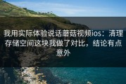 我用实际体验说话蘑菇视频ios：清理存储空间这块我做了对比，结论有点意外