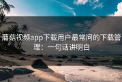 蘑菇视频app下载用户最常问的下载管理：一句话讲明白