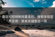 蘑菇短视频断网重连后，搜索体验突然变顺：原来关键是这一项
