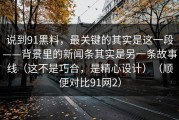 说到91黑料，最关键的其实是这一段——背景里的新闻条其实是另一条故事线（这不是巧合，是精心设计）（顺便对比91网2）