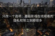 只改一个选项：蘑菇影视在线观看的隐私权限立刻顺很多