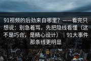 91视频的后劲来自哪里？——看完只想说：别急着骂，先把隐线看懂（这不是巧合，是精心设计）｜91大事件那条线更明显