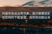 别被夸张说法带节奏，我只聊蘑菇影视官网的下载管理：我把原因翻出来了