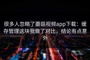 很多人忽略了蘑菇视频app下载：缓存管理这块我做了对比，结论有点意外