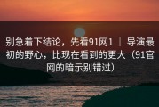 别急着下结论，先看91网1 ｜ 导演最初的野心，比现在看到的更大（91官网的暗示别错过）