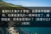 重刷91大事件才发现：我原本不抱期待，结果被演员的一眼神收拾了，越想越通：原来早就埋好了（顺便对比91视频）