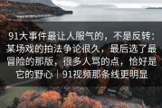 91大事件最让人服气的，不是反转：某场戏的拍法争论很久，最后选了最冒险的那版，很多人骂的点，恰好是它的野心｜91视频那条线更明显