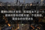 重刷91网0才发现：剪辑版本不止一个，删掉的那条线最关键，不是高级，是很会把你带进去