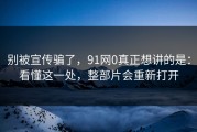 别被宣传骗了，91网0真正想讲的是：看懂这一处，整部片会重新打开