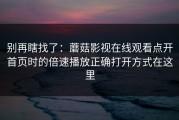 别再瞎找了：蘑菇影视在线观看点开首页时的倍速播放正确打开方式在这里