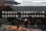 蘑菇视频app下载深夜刷到为什么清晰度选择变慢？我按客户端思路排查了一遍