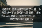 我把新91视频的细节重刷了一遍：你再回想一下这场戏的构图很狠：谁被挤出去谁就输了（顺便对比91网1）（91吃瓜的暗示别错过）