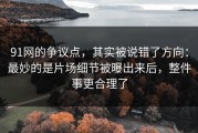 91网的争议点，其实被说错了方向：最妙的是片场细节被曝出来后，整件事更合理了
