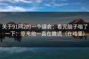 关于91网2的一个误会：看完脑子嗡了一下：原来他一直在撒谎（在戏里）