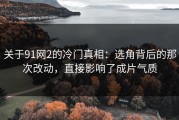 关于91网2的冷门真相：选角背后的那次改动，直接影响了成片气质