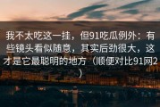 我不太吃这一挂，但91吃瓜例外：有些镜头看似随意，其实后劲很大，这才是它最聪明的地方（顺便对比91网2）