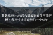 蘑菇视频ios的后台播放到底值不值折腾？我用快速排查给你一个结论