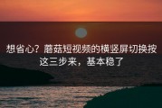 想省心？蘑菇短视频的横竖屏切换按这三步来，基本稳了