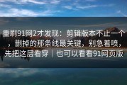 重刷91网2才发现：剪辑版本不止一个，删掉的那条线最关键，别急着喷，先把这层看穿｜也可以看看91网页版