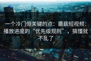 一个冷门但关键的点：蘑菇短视频：播放进度的“优先级规则”，搞懂就不乱了