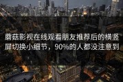蘑菇影视在线观看朋友推荐后的横竖屏切换小细节，90%的人都没注意到