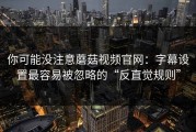 你可能没注意蘑菇视频官网：字幕设置最容易被忽略的“反直觉规则”