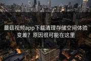 蘑菇视频app下载清理存储空间体验变差？原因很可能在这里