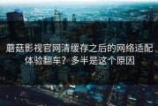 蘑菇影视官网清缓存之后的网络适配体验翻车？多半是这个原因