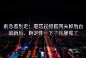 别急着划走：蘑菇视频官网关掉后台刷新后，稳定性一下子就暴露了