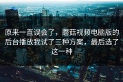 原来一直误会了，蘑菇视频电脑版的后台播放我试了三种方案，最后选了这一种