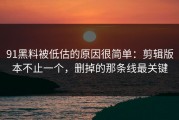 91黑料被低估的原因很简单：剪辑版本不止一个，删掉的那条线最关键