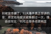 别被宣传骗了，91大事件真正想讲的是：原定结局据说被推翻过一次，理由很现实｜91吃瓜那条线更明显