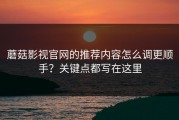 蘑菇影视官网的推荐内容怎么调更顺手？关键点都写在这里