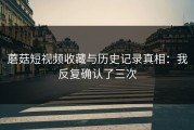 蘑菇短视频收藏与历史记录真相：我反复确认了三次
