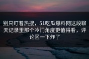 别只盯着热搜，51吃瓜爆料网这段聊天记录里那个冷门角度更值得看，评论区一下炸了