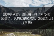 预算被砍后，团队用一种“笨办法”顶住了：说的就是91吃瓜（顺便对比91官网）