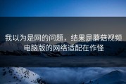 我以为是网的问题，结果是蘑菇视频电脑版的网络适配在作怪