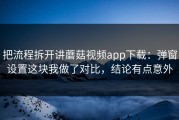 把流程拆开讲蘑菇视频app下载：弹窗设置这块我做了对比，结论有点意外