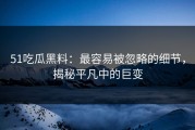 51吃瓜黑料：最容易被忽略的细节，揭秘平凡中的巨变