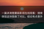 一篇讲清楚蘑菇影视在线观看：搜索体验这块我做了对比，结论有点意外