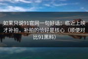 如果只说91官网一句好话：临近上映才补拍，补拍的恰好是核心（顺便对比91黑料）