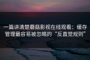 一篇讲清楚蘑菇影视在线观看：缓存管理最容易被忽略的“反直觉规则”