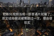 把新91视频当成一部普通片就输了：原定结局据说被推翻过一次，理由很现实